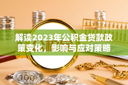 三明解读2023年公积金贷款政策变化，影响与应对策略