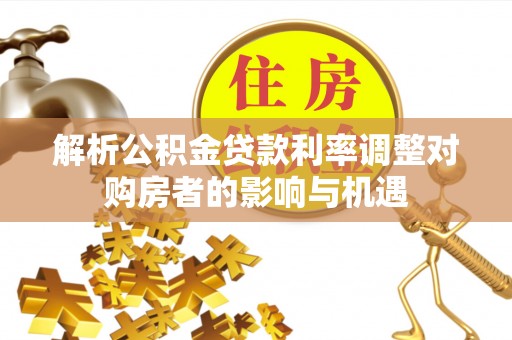 三明解析公积金贷款利率调整对购房者的影响与机遇