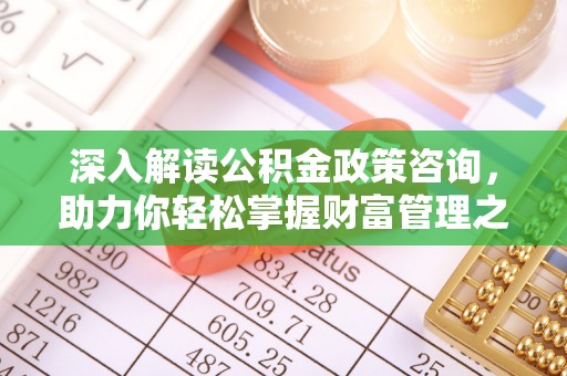 三明深入解读公积金政策咨询，助力你轻松掌握财富管理之道