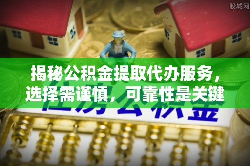 三明揭秘公积金提取代办服务，选择需谨慎，可靠性是关键