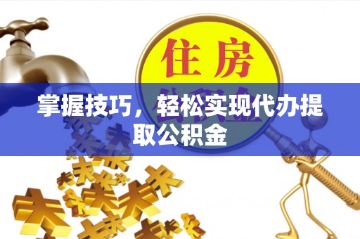 三明掌握技巧，轻松实现代办提取公积金