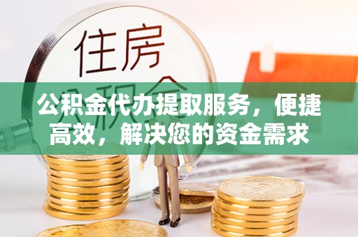 三明公积金代办提取服务，便捷高效，解决您的资金需求