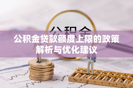 三明公积金贷款额度上限的政策解析与优化建议
