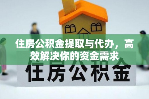 三明住房公积金提取与代办，高效解决你的资金需求