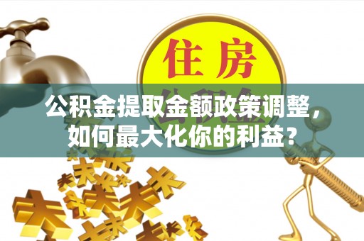 三明公积金提取金额政策调整，如何最大化你的利益？