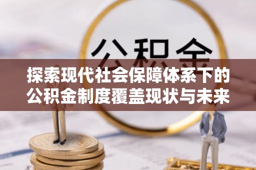 三明探索现代社会保障体系下的公积金制度覆盖现状与未来发展