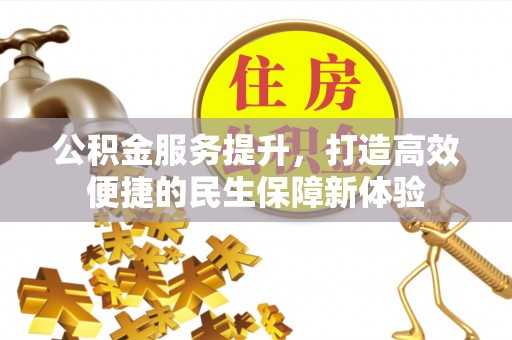 三明公积金服务提升，打造高效便捷的民生保障新体验