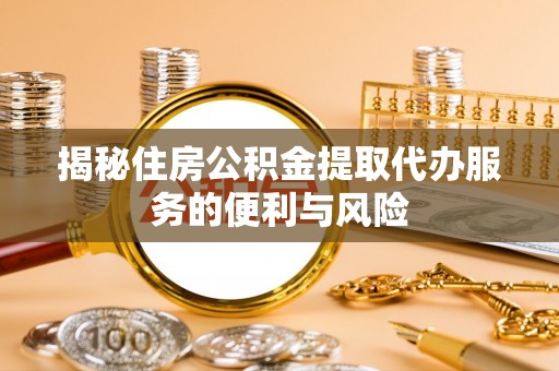 三明揭秘住房公积金提取代办服务的便利与风险