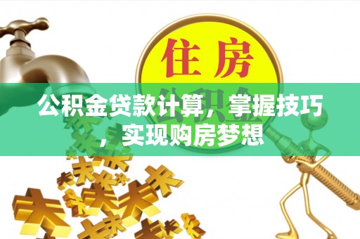 三明公积金贷款计算，掌握技巧，实现购房梦想