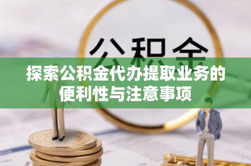 三明探索公积金代办提取业务的便利性与注意事项