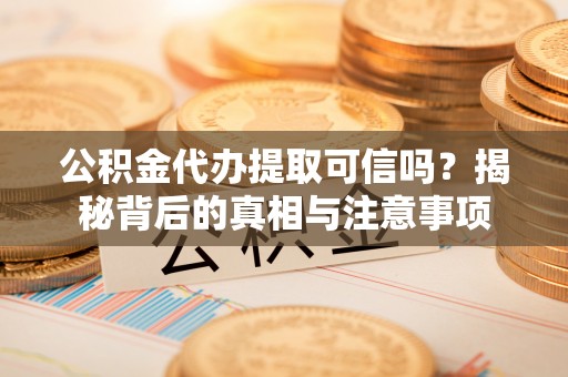 三明公积金代办提取可信吗？揭秘背后的真相与注意事项