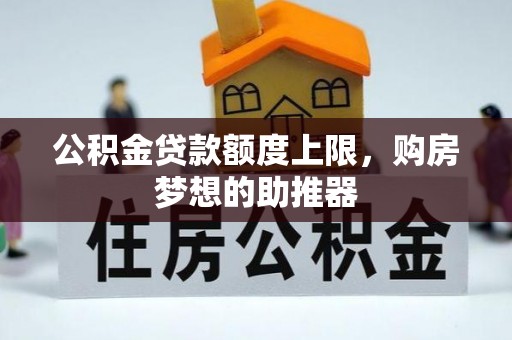 三明公积金贷款额度上限，购房梦想的助推器