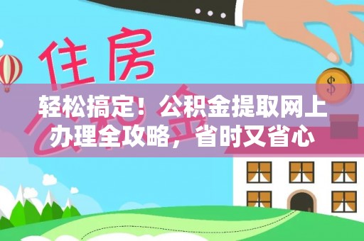 三明轻松搞定！公积金提取网上办理全攻略，省时又省心