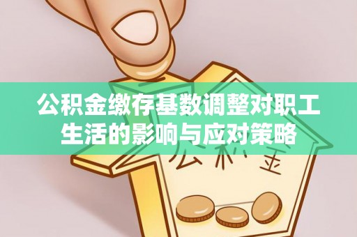 三明公积金缴存基数调整对职工生活的影响与应对策略