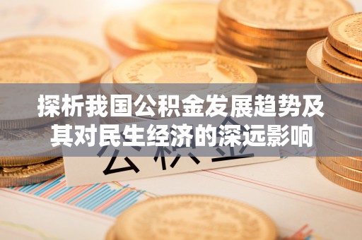 三明探析我国公积金发展趋势及其对民生经济的深远影响