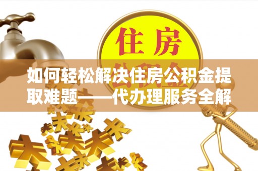 三明如何轻松解决住房公积金提取难题——代办理服务全解析