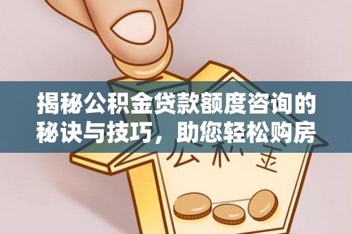 三明揭秘公积金贷款额度咨询的秘诀与技巧，助您轻松购房！