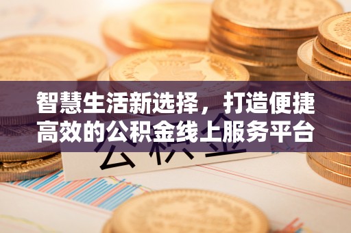 三明智慧生活新选择，打造便捷高效的公积金线上服务平台
