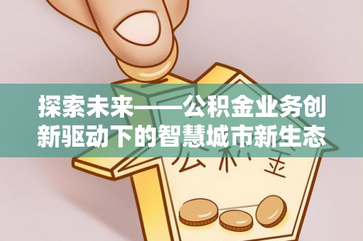 三明探索未来——公积金业务创新驱动下的智慧城市新生态