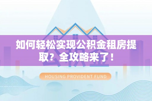 三明如何轻松实现公积金租房提取？全攻略来了！