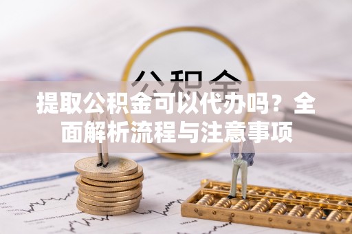 三明提取公积金可以代办吗？全面解析流程与注意事项