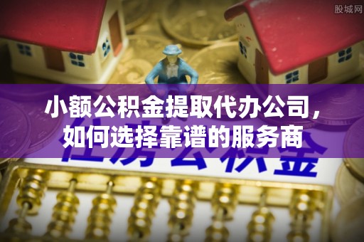 三明小额公积金提取代办公司，如何选择靠谱的服务商