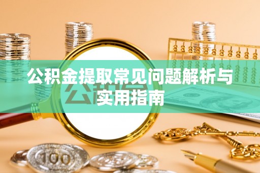 三明公积金提取常见问题解析与实用指南