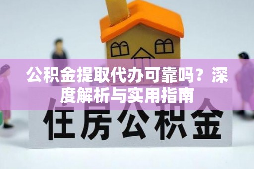 三明公积金提取代办可靠吗？深度解析与实用指南