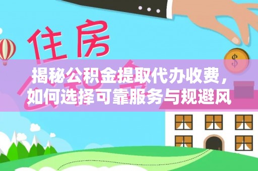 三明揭秘公积金提取代办收费，如何选择可靠服务与规避风险