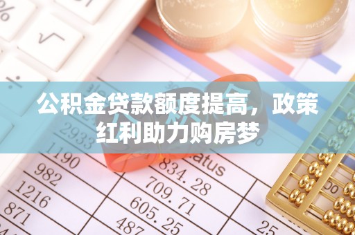 三明公积金贷款额度提高，政策红利助力购房梦