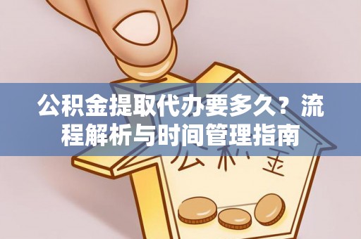 三明公积金提取代办要多久？流程解析与时间管理指南