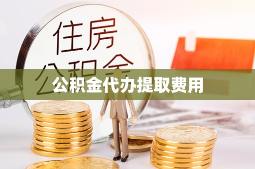 三明公积金代办提取费用