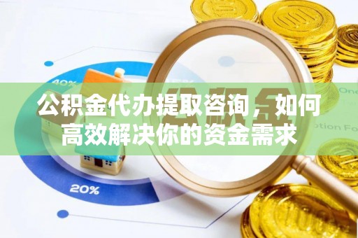 三明公积金代办提取咨询，如何高效解决你的资金需求