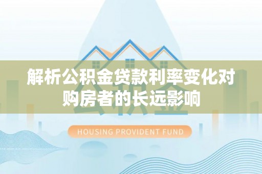 三明解析公积金贷款利率变化对购房者的长远影响