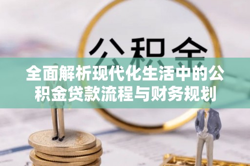 三明全面解析现代化生活中的公积金贷款流程与财务规划