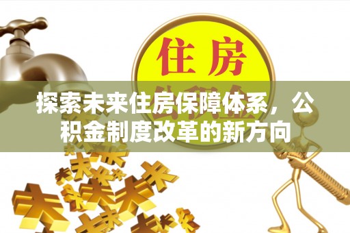 三明探索未来住房保障体系，公积金制度改革的新方向