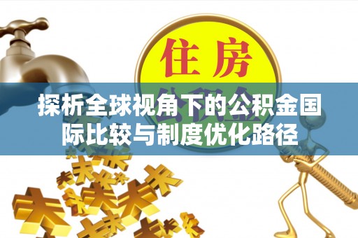 三明探析全球视角下的公积金国际比较与制度优化路径
