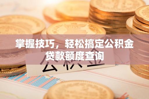 三明掌握技巧，轻松搞定公积金贷款额度查询