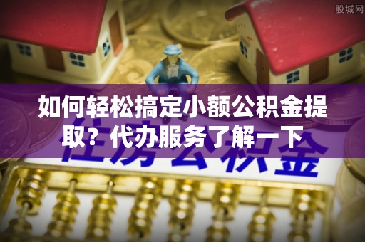 三明如何轻松搞定小额公积金提取？代办服务了解一下