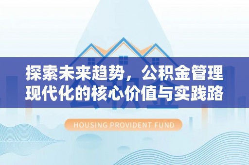 三明探索未来趋势，公积金管理现代化的核心价值与实践路径