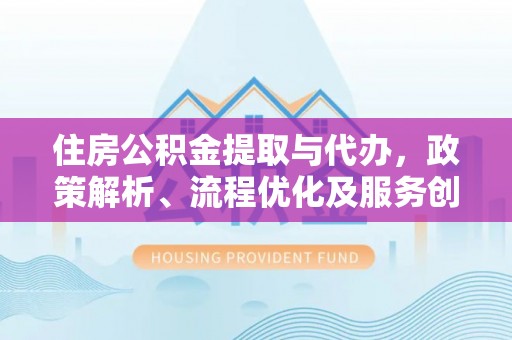 三明住房公积金提取与代办，政策解析、流程优化及服务创新