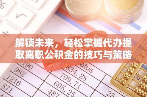 三明解锁未来，轻松掌握代办提取离职公积金的技巧与策略