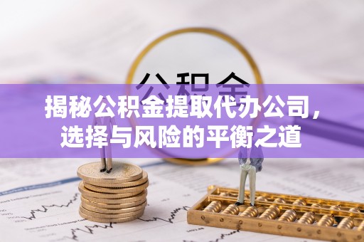 三明揭秘公积金提取代办公司，选择与风险的平衡之道