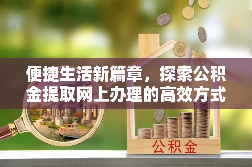 三明便捷生活新篇章，探索公积金提取网上办理的高效方式