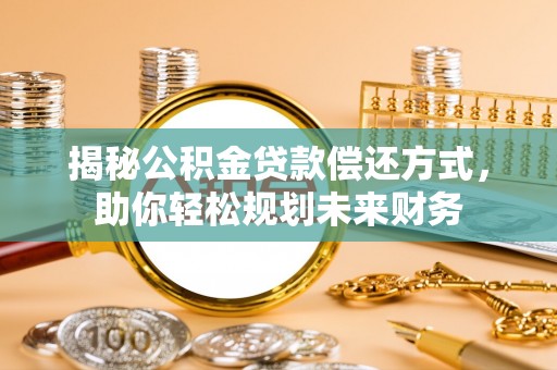 三明揭秘公积金贷款偿还方式，助你轻松规划未来财务