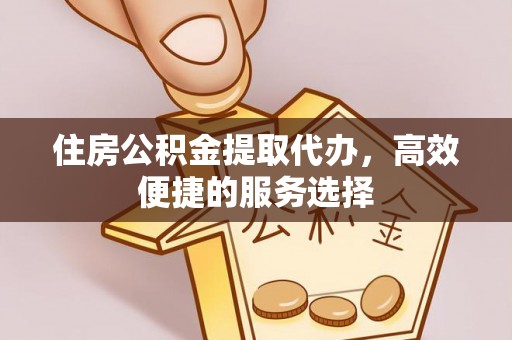 三明住房公积金提取代办，高效便捷的服务选择
