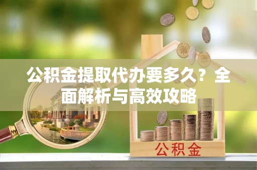 三明公积金提取代办要多久？全面解析与高效攻略