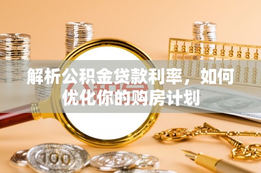三明解析公积金贷款利率，如何优化你的购房计划