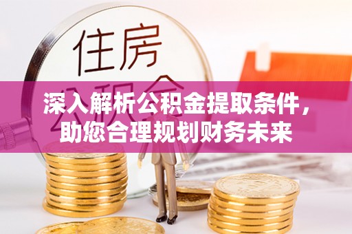 三明深入解析公积金提取条件，助您合理规划财务未来
