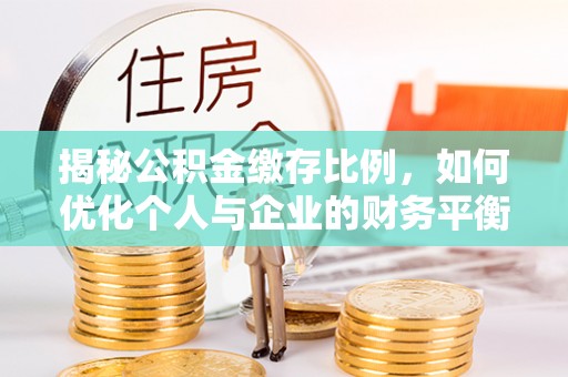 三明揭秘公积金缴存比例，如何优化个人与企业的财务平衡